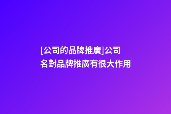 [公司的品牌推廣]公司名對品牌推廣有很大作用-第1張-公司起名-玄機派